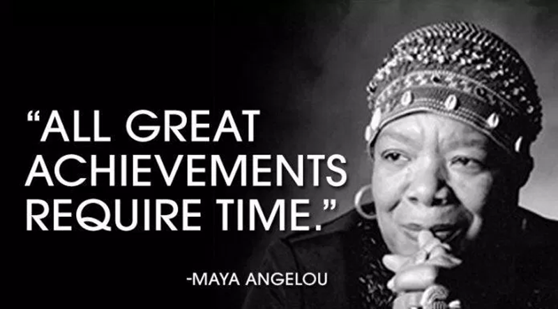 “Every great achievement takes time.” – Maya Angelou