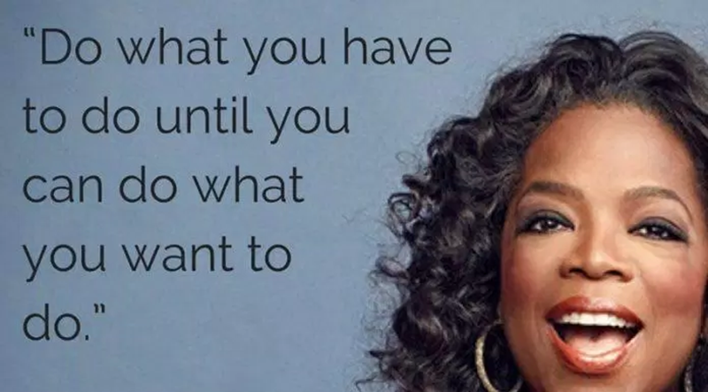 “Do the things you have to do until you can do the things you want to do.” - Oprah Winfrey
