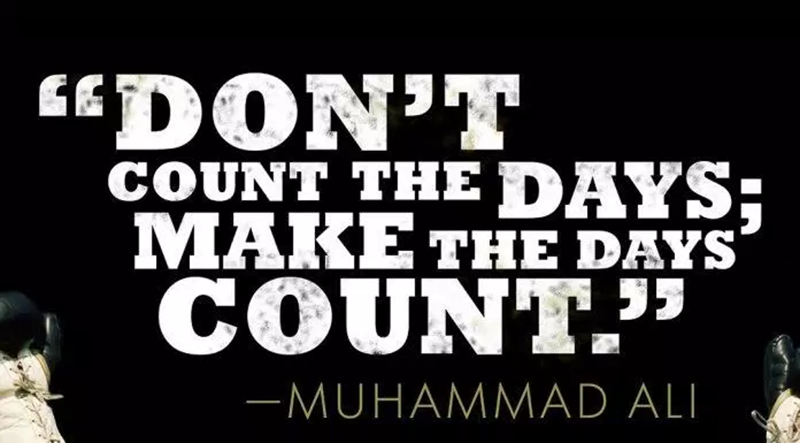 “Don't count the days, make each day worth it.” – Muhammad Ali