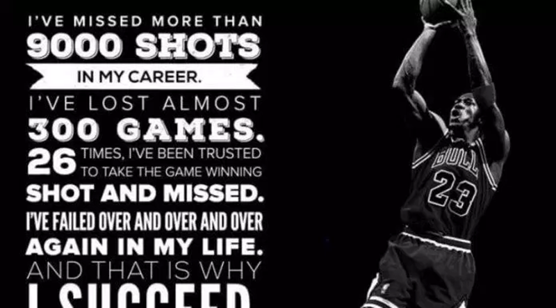 “I've missed over 9,000 throws in my career. I lost almost 300 matches. Twenty-six times I was trusted with the game-defining pitch, and missed. I have failed time and time again in my life. And that's why I'm successful." – Michael Jordan