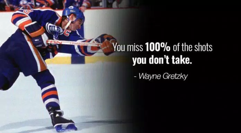 “You will miss 100% of shots you don't hit.” - Wayne Gretzky